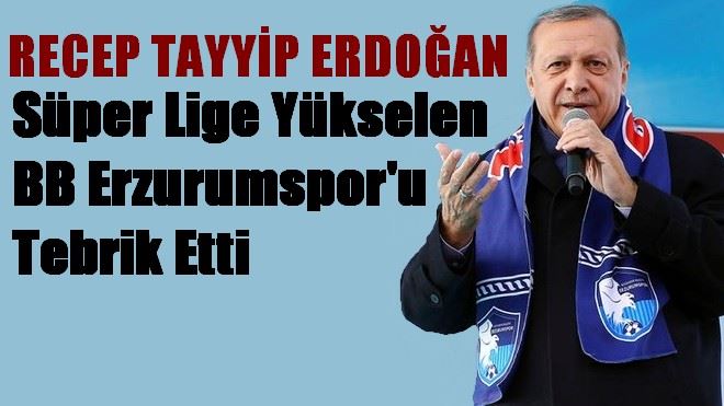 RECEP TAYYİP ERDOĞAN Süper Lige Yükselen BB Erzurumspor´u Tebrik Etti