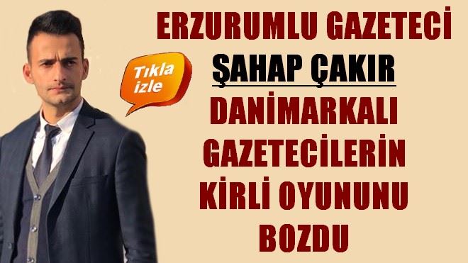 ERZURUMLU GAZETECİ ŞAHAP ÇAKIR DANİMARKALI GAZETECİLERİN KİRLİ OYUNUNU BOZDU