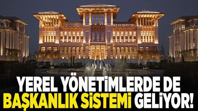 Yerel yönetimlerde de başkanlık sistemi geliyor