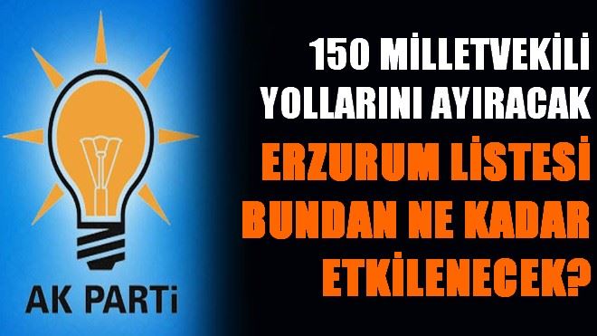 AK PARTİ ERZURUM LİSTESİ BUNDAN NE KADAR ETKİLENECEK?