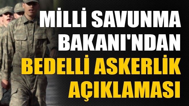 Milli Savunma Bakanı´ndan bedelli askerlik açıklaması