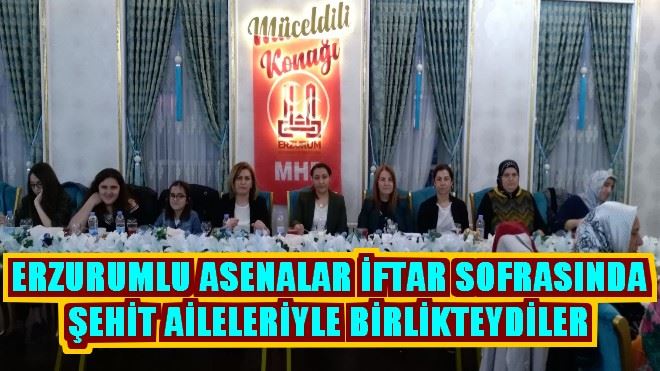 ERZURUMLU ASENALAR İFTAR SOFRASINDA ŞEHİT AİLELERİYLE BİRLİKTEYDİLER