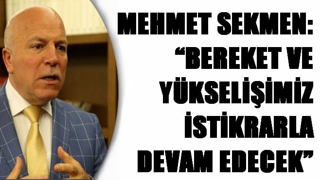 MEHMET SEKMEN: ?BEREKET VE YÜKSELİŞİMİZ İSTİKRARLA DEVAM EDECEK?