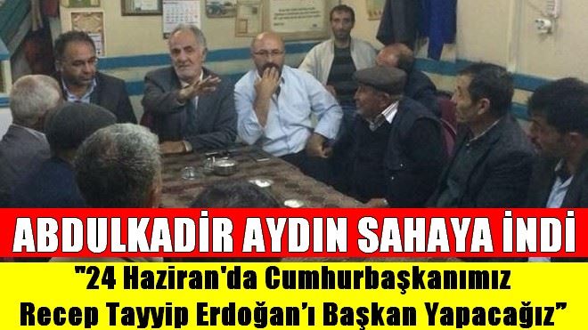 ABDULKADİR AYDIN 24 HAZİRAN SEÇİMLERİ İÇİN SAHAYA İNDİ