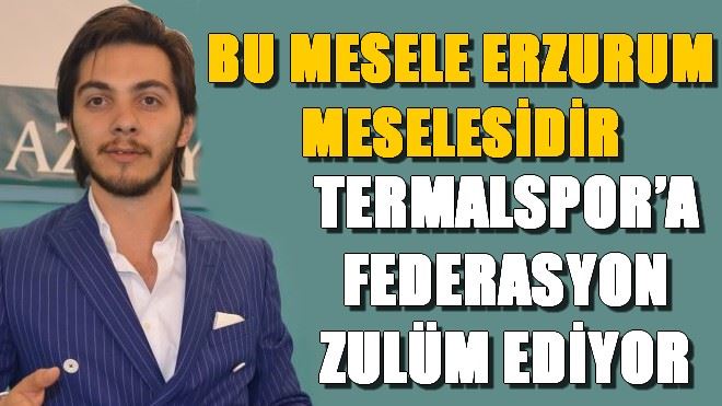 BU MESELE TERMALSPOR´UN DEĞİL ERZURUM´UN MESELESİDİR