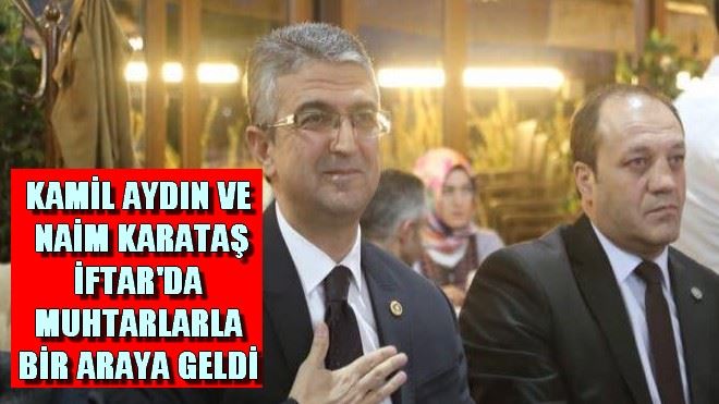 KAMİL AYDIN VE NAİM KARATAŞ İFTAR´DA MUHTARLARLA BİR ARAYA GELDİ