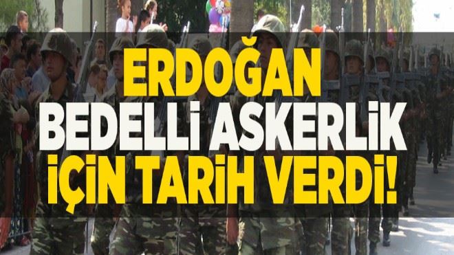 Erdoğan bedelli askerlik için tarih verdi