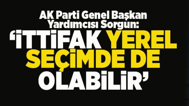 Sorgun: İttifak yerel seçimde de olabilir