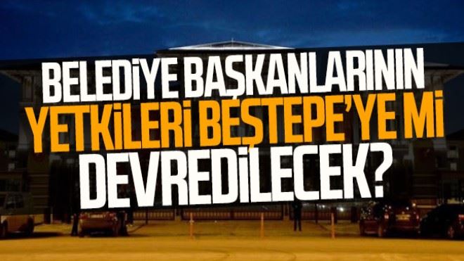 Belediye başkanlarının yetkileri Beştepe´ye mi devredilecek?