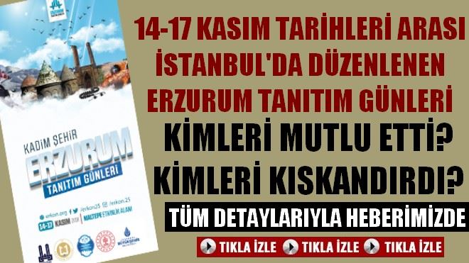 14-17 KASIM TARİHLERİ ARASI İSTANBUL´DA DÜZENLENEN ERZURUM TANITIM GÜNLERİ KİMLERİ MUTLU ETTİ? KİMLERİ KISKANDIRDI?