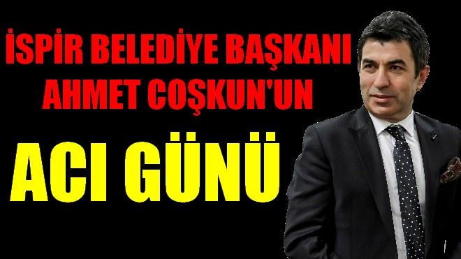 İSPİR BELEDİYE BAŞKANI AHMET COŞKUN´UN ACI GÜNÜ
