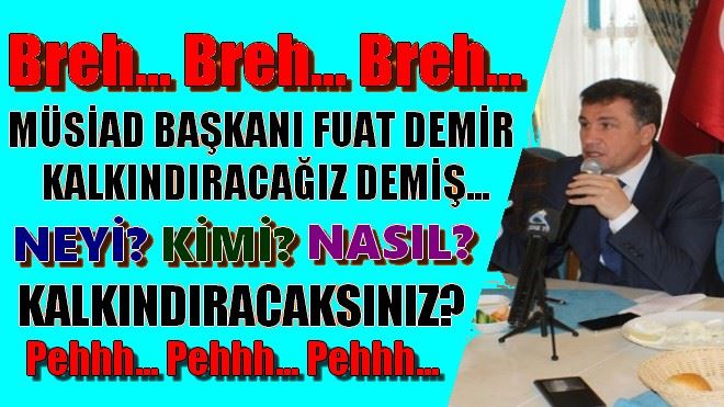 BREH... BREH... BREH... ERZURUM MÜSİAD BAŞKANI FUAT DEMİR KALKINACAĞIZ DEMİŞ