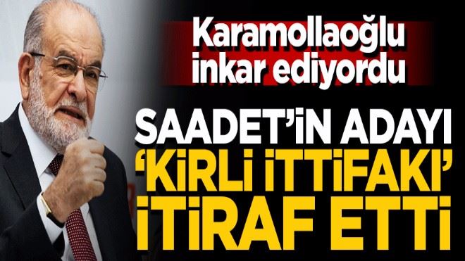 Saadet´in adayı ´kirli ittifakı´ itiraf etti