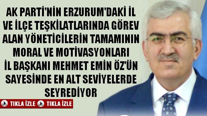 AK PARTİ´NİN ERZURUM´DAKİ İL VE TÜM İLÇE TEŞKİLATLARINDA GÖREV ALAN YÖNETİCİLERİN TAMAMININ MORAL VE MOTİVASYONLARI İL BAŞKANI MEHMET EMİN ÖZ SAYESİNDE EN DÜŞÜK SEVİYELERDE SEYREDİYOR