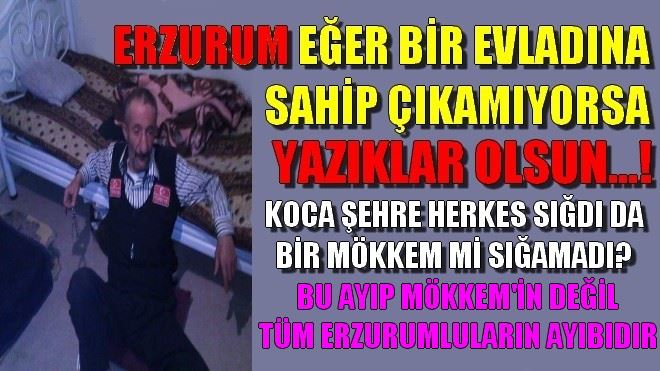 ERZURUM EĞER BİR EVLADINA SAHİP ÇIKAMIYORSA YAZIKLAR OLSUN!