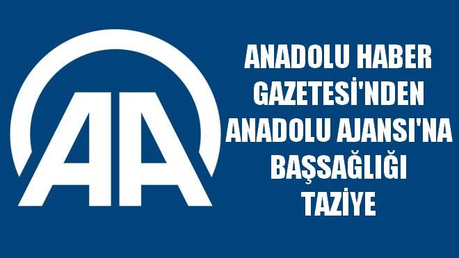 ANADOLU HABER GAZETESİ´NDEN ANADOLU AJANSI´NA BAŞSAĞLIĞI TAZİYE