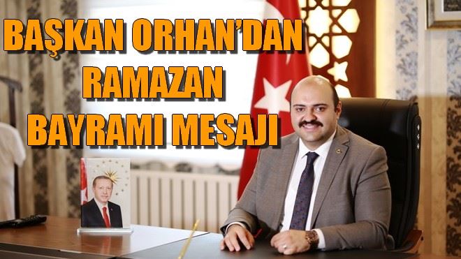 BAŞKAN ORHAN´DAN RAMAZAN BAYRAMI MESAJI