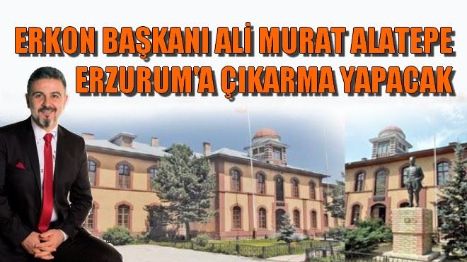 ERKON BAŞKANI ALİ MURAT ALATEPE ERZURUM´A ÇIKARMA YAPACAK