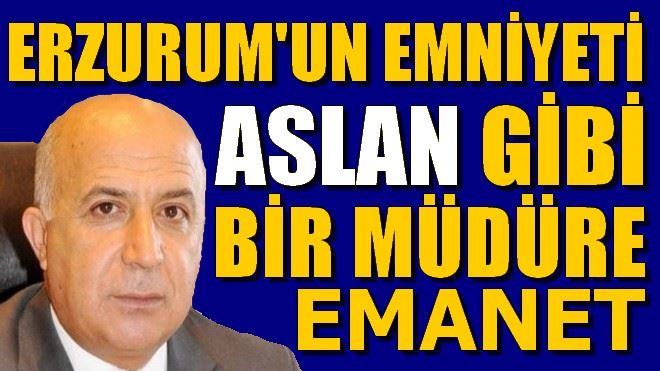 ERZURUM´UN EMNİYETİ ASLAN GİBİ BİR MÜDÜRE EMANET