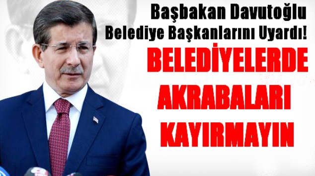 BAŞBAKAN UYARDI: BELEDİYELERDE AKRABALARI KAYIRMAYIN